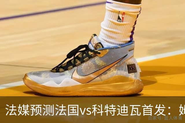 法媒预测法国vs科特迪瓦首发：姆巴佩领衔踢中锋，小图拉姆左边锋
